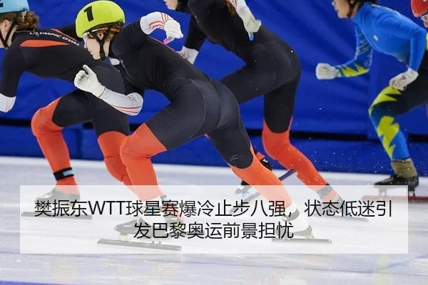樊振东WTT球星赛爆冷止步八强，状态低迷引发巴黎奥运前景担忧