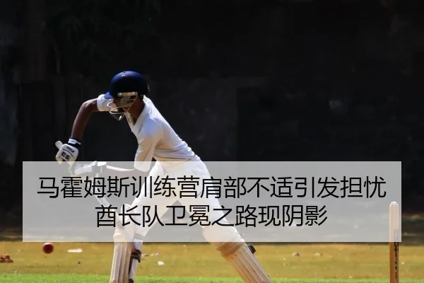 马霍姆斯训练营肩部不适引发担忧 酋长队卫冕之路现阴影