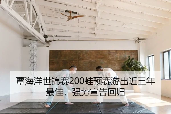 覃海洋世锦赛200蛙预赛游出近三年最佳，强势宣告回归